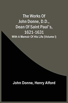 portada The Works of John Donne, D. Do , Dean of Saint Paul'S, 1621-1631; With a Memoir of his Life (Volume i) (en Inglés)