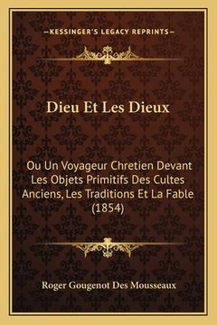 portada Dieu Et Les Dieux: Ou Un Voyageur Chretien Devant Les Objets Primitifs Des Cultes Anciens, Les Traditions Et La Fable (1854) (en Francés)