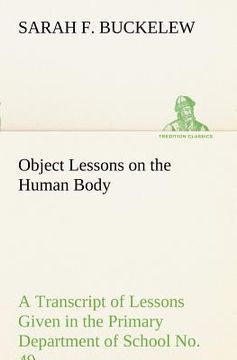 portada object lessons on the human body a transcript of lessons given in the primary department of school no. 49, new york city