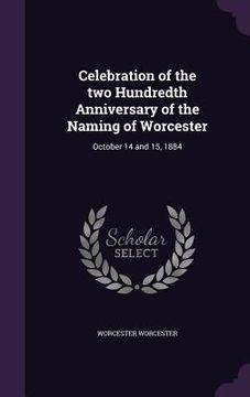 portada Celebration of the two Hundredth Anniversary of the Naming of Worcester: October 14 and 15, 1884 (en Inglés)