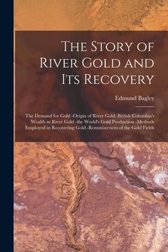 portada The Story of River Gold and Its Recovery [microform]: the Demand for Gold -origin of River Gold -British Columbia's Wealth in River Gold -the World's (in English)