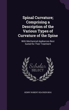 portada Spinal Curvature; Comprising a Description of the Various Types of Curvature of the Spine: With Mechanical Appliances Best Suited for Their Treatment (en Inglés)