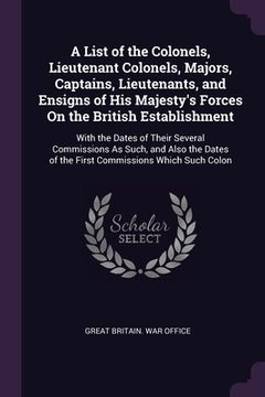 portada A List of the Colonels, Lieutenant Colonels, Majors, Captains, Lieutenants, and Ensigns of His Majesty's Forces On the British Establishment: With the