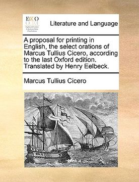 portada a   proposal for printing in english, the select orations of marcus tullius cicero, according to the last oxford edition. translated by henry eelbeck.
