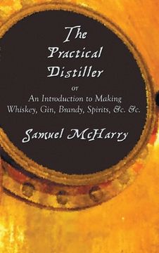 portada The Practical Distiller, or an Introduction to Making Whiskey, Gin, Brandy, Spirits, &C. &C. (en Inglés)