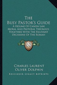 portada the busy pastor's guide: a resume of canon law, moral and pastoral theology, together with the relevant decisions of the roman congregations (in English)