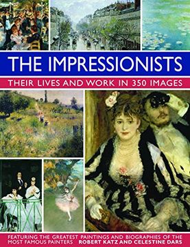 Impressionists: Their Lives and Work in 350 Images: Featuring the Greatest Paintings and Biographies of the Most Famous Painters
