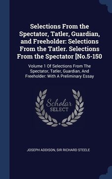portada Selections From the Spectator, Tatler, Guardian, and Freeholder: Selections From the Tatler. Selections From the Spectator [No.5-150: Volume 1 Of Sele (en Inglés)