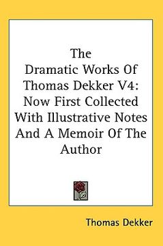 portada the dramatic works of thomas dekker v4: now first collected with illustrative notes and a memoir of the author (en Inglés)
