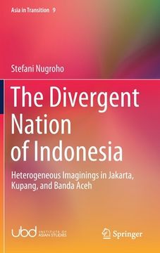 portada The Divergent Nation of Indonesia: Heterogeneous Imaginings in Jakarta, Kupang, and Banda Aceh (en Inglés)