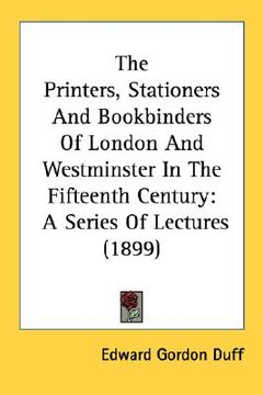 portada the printers, stationers and bookbinders of london and westminster in the fifteenth century: a series of lectures (1899) (en Inglés)