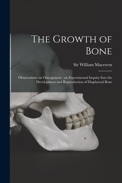 portada The Growth of Bone: Observations on Osteogenesis: an Experimental Inquiry Into the Development and Reproduction of Diaphyseal Bone (in English)