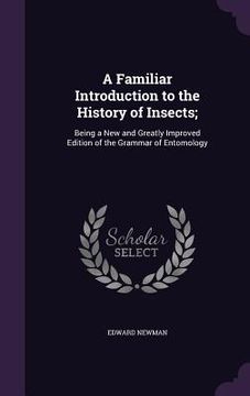portada A Familiar Introduction to the History of Insects;: Being a New and Greatly Improved Edition of the Grammar of Entomology (en Inglés)