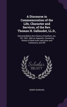 portada A Discourse in Commemoration of the Life, Character and Services, of the Rev. Thomas H. Gallaudet, LL.D.,: Delivered Before the Citizens of Hartford,