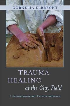 portada Trauma Healing at the Clay Field: A Sensorimotor Art Therapy Approach (en Inglés)