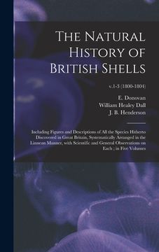portada The Natural History of British Shells: Including Figures and Descriptions of All the Species Hitherto Discovered in Great Britain, Systematically Arra