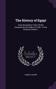 portada The History of Egypt: From the Earliest Times Till the Conquest by the Arabs A.D. 640: in two Volumes Volume 1