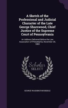 portada A Sketch of the Professional and Judicial Character of the Late George Sharswood, Chief Justice of the Supreme Court of Pennsylvania: An Address Deliv (en Inglés)