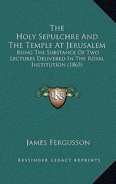 portada the holy sepulchre and the temple at jerusalem: being the substance of two lectures delivered in the royal institution (1865) (en Inglés)