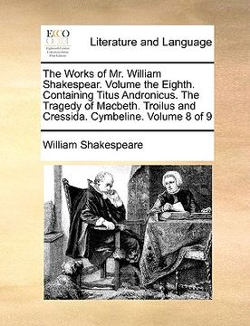 portada the works of mr. william shakespear. volume the eighth. containing titus andronicus. the tragedy of macbeth. troilus and cressida. cymbeline. volume 8