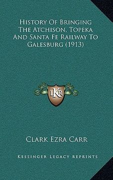 portada history of bringing the atchison, topeka and santa fe railway to galesburg (1913) (en Inglés)