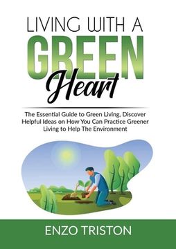 portada Living with a Green Heart: The Essential Guide to Green Living, Discover Helpful Ideas on How You Can Practice Greener Living to Help The Environ (in English)