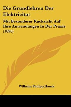 portada Die Grundlehren Der Elektricitat: Mit Besonderer Rucksicht Auf Ihre Anwendungen In Der Praxis (1896) (in German)