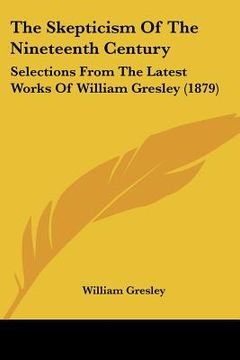 portada the skepticism of the nineteenth century: selections from the latest works of william gresley (1879) (en Inglés)