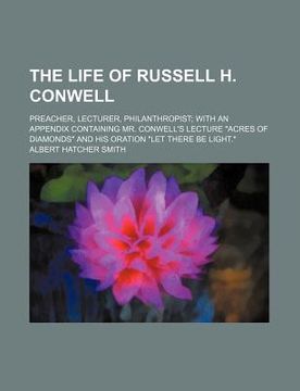 portada the life of russell h. conwell; preacher, lecturer, philanthropist with an appendix containing mr. conwell's lecture "acres of diamonds" and his orati