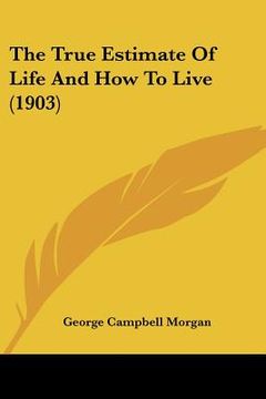 portada the true estimate of life and how to live (1903) (en Inglés)
