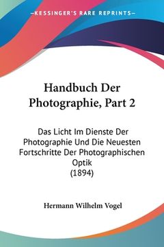 portada Handbuch Der Photographie, Part 2: Das Licht Im Dienste Der Photographie Und Die Neuesten Fortschritte Der Photographischen Optik (1894) (en Alemán)