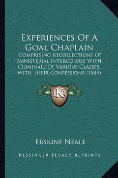 portada experiences of a goal chaplain: comprising recollections of ministerial intercourse with criminals of various classes, with their confessions (1849) (en Inglés)