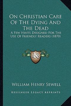 portada on christian care of the dying and the dead: a few hints designed for the use of friendly readers (1870) (en Inglés)