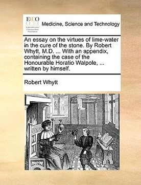 portada an  essay on the virtues of lime-water in the cure of the stone. by robert whytt, m.d. ... with an appendix, containing the case of the honourable hor