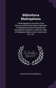 portada Bibliotheca Madrigaliana: A Bibliographical Account of the Musical and Poetical Works Published in England During the Sixteenth and Seventeenth