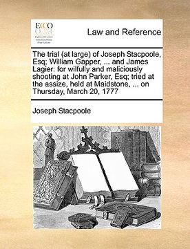 portada the trial (at large of joseph stacpoole, esq; william gapper, ... and james lagier: for wilfully and maliciously shooting at john parker, esq; tried a (en Inglés)