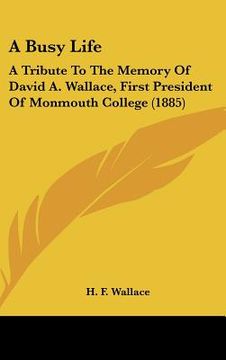 portada a busy life: a tribute to the memory of david a. wallace, first president of monmouth college (1885) (in English)