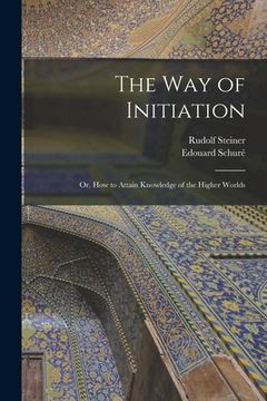 portada The Way of Initiation: or, How to Attain Knowledge of the Higher Worlds (en Inglés)