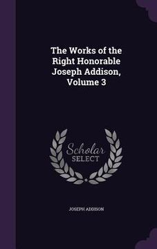 portada The Works of the Right Honorable Joseph Addison, Volume 3 (in English)