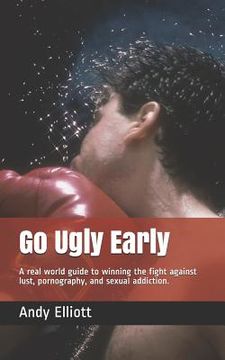 portada Go Ugly Early: A real world guide to winning the fight against lust, pornography, and sexual addiction.