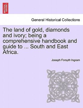 portada the land of gold, diamonds and ivory; being a comprehensive handbook and guide to ... south and east africa. (en Inglés)