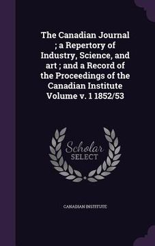 portada The Canadian Journal; a Repertory of Industry, Science, and art; and a Record of the Proceedings of the Canadian Institute Volume v. 1 1852/53 (en Inglés)