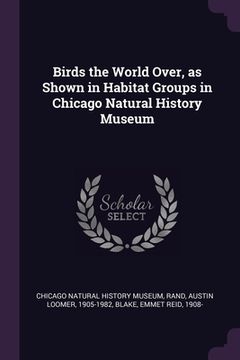 portada Birds the World Over, as Shown in Habitat Groups in Chicago Natural History Museum (en Inglés)