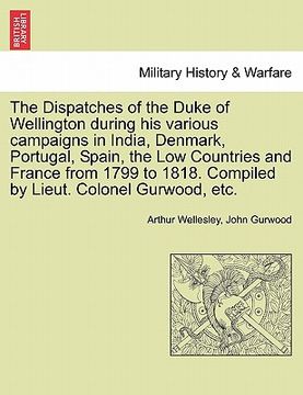 portada the dispatches of the duke of wellington during his various campaigns in india, denmark, portugal, spain, the low countries and france from 1799 to 18 (en Inglés)