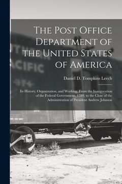 portada The Post Office Department of the United States of America: Its History, Organization, and Working, From the Inauguration of the Federal Government, 1 (en Inglés)