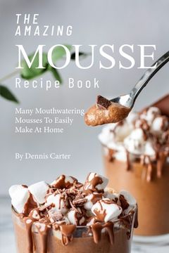 portada The Amazing Mousse Recipe Book: Many Mouthwatering Mousses to Easily Make at Home (en Inglés)