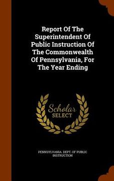 portada Report Of The Superintendent Of Public Instruction Of The Commonwealth Of Pennsylvania, For The Year Ending (in English)