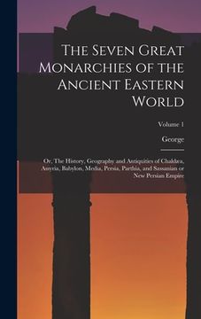 portada The Seven Great Monarchies of the Ancient Eastern World: Or, The History, Geography and Antiquities of Chaldæa, Assyria, Babylon, Media, Persia, Parth (en Inglés)