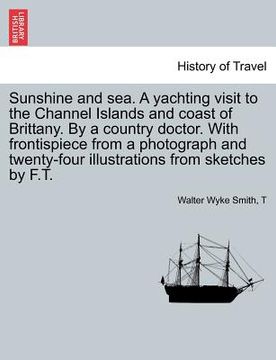 portada sunshine and sea. a yachting visit to the channel islands and coast of brittany. by a country doctor. with frontispiece from a photograph and twenty-f (en Inglés)