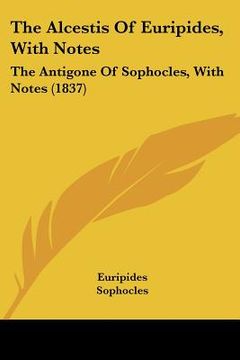 portada the alcestis of euripides, with notes: the antigone of sophocles, with notes (1837) (en Inglés)